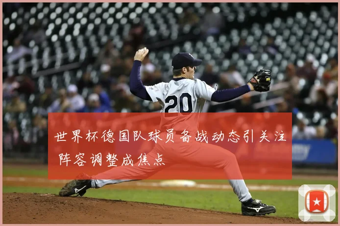 世界杯德国队球员备战动态引关注 阵容调整成焦点