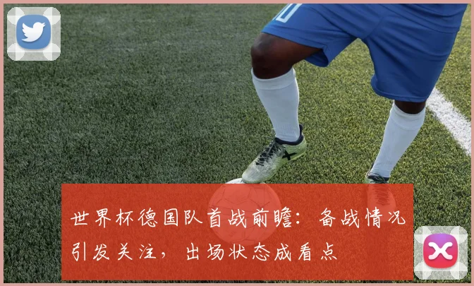 世界杯德国队首战前瞻：备战情况引发关注，出场状态成看点