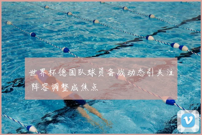世界杯德国队球员备战动态引关注 阵容调整成焦点
