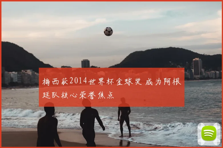 梅西获2014世界杯金球奖 成为阿根廷队核心荣誉焦点