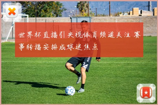 世界杯直播引央视体育频道关注 赛事转播安排成球迷焦点
