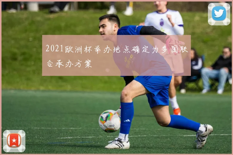 2021欧洲杯举办地点确定为多国联合承办方案