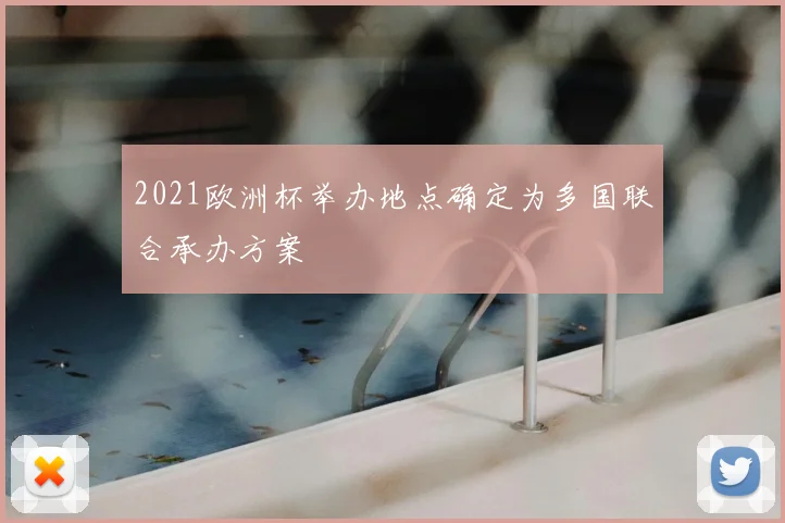 2021欧洲杯举办地点确定为多国联合承办方案