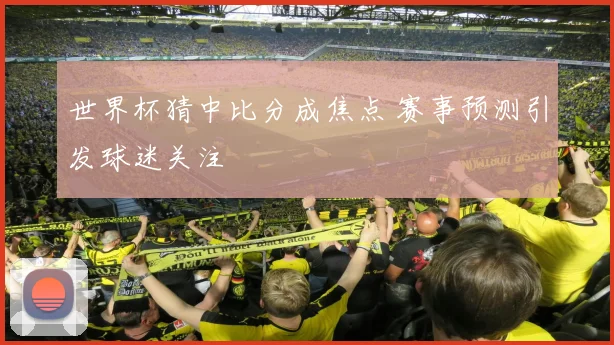 世界杯猜中比分成焦点 赛事预测引发球迷关注