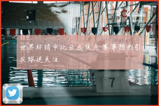 世界杯猜中比分成焦点 赛事预测引发球迷关注