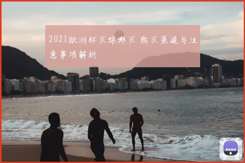 2021欧洲杯买球哪买 购买渠道与注意事项解析