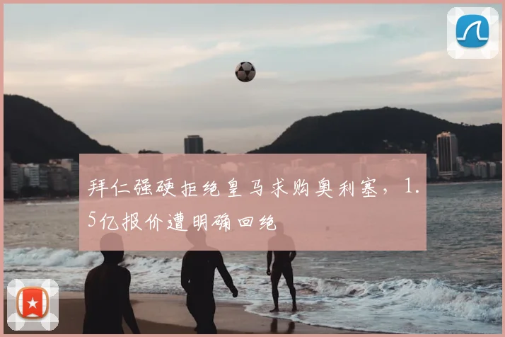 拜仁强硬拒绝皇马求购奥利塞,1.5亿报价遭明确回绝