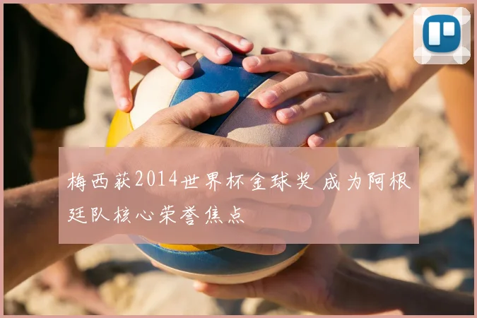 梅西获2014世界杯金球奖 成为阿根廷队核心荣誉焦点