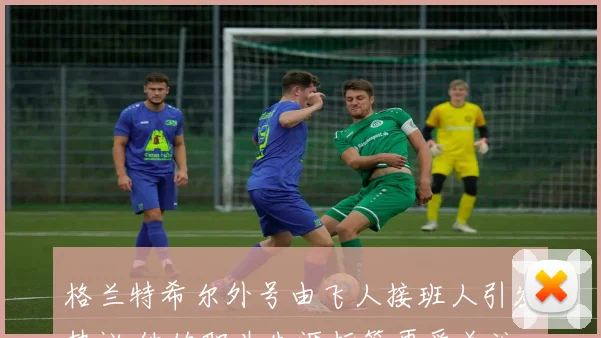 格兰特希尔外号由飞人接班人引发热议 他的职业生涯标签再受关注
