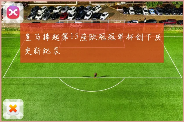 皇马捧起第15座欧冠冠军杯创下历史新纪录