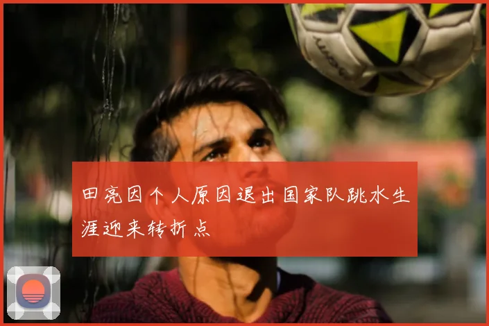 田亮因个人原因退出国家队跳水生涯迎来转折点