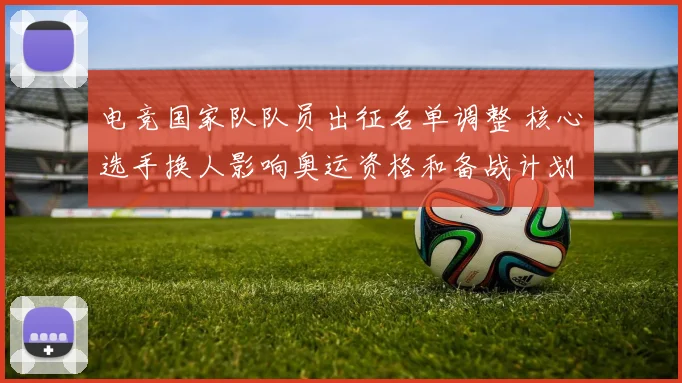 电竞国家队队员出征名单调整 核心选手换人影响奥运资格和备战计划