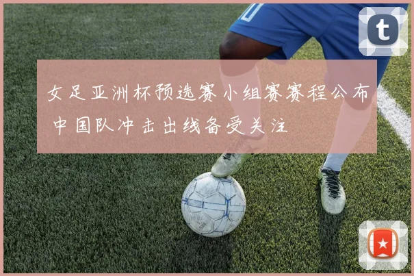 女足亚洲杯预选赛小组赛赛程公布 中国队冲击出线备受关注