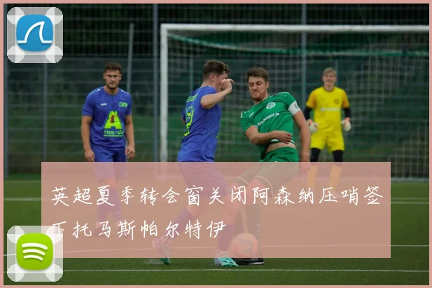 英超夏季转会窗关闭阿森纳压哨签下托马斯帕尔特伊