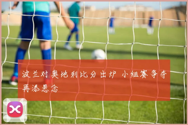 波兰对奥地利比分出炉 小组赛争夺再添悬念