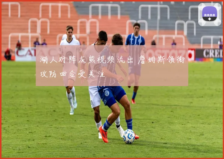 湖人对阵灰熊视频流出 詹姆斯领衔攻防回合受关注