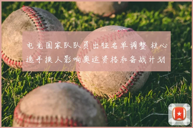 电竞国家队队员出征名单调整 核心选手换人影响奥运资格和备战计划