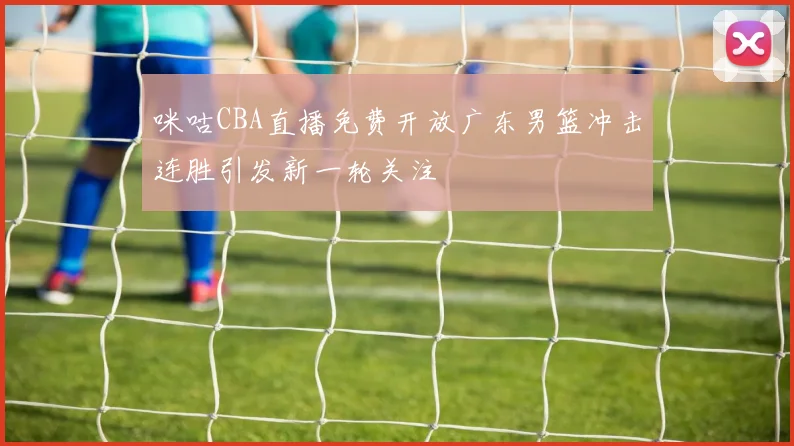 咪咕CBA直播免费开放广东男篮冲击连胜引发新一轮关注