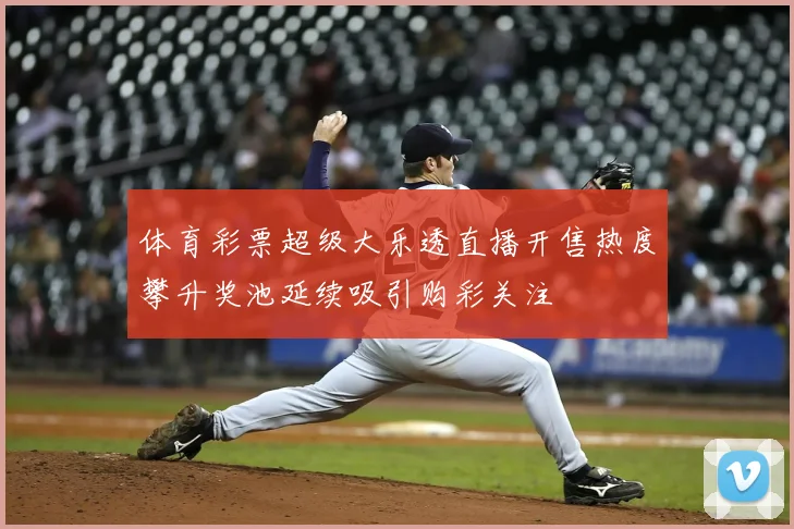 体育彩票超级大乐透直播开售热度攀升奖池延续吸引购彩关注