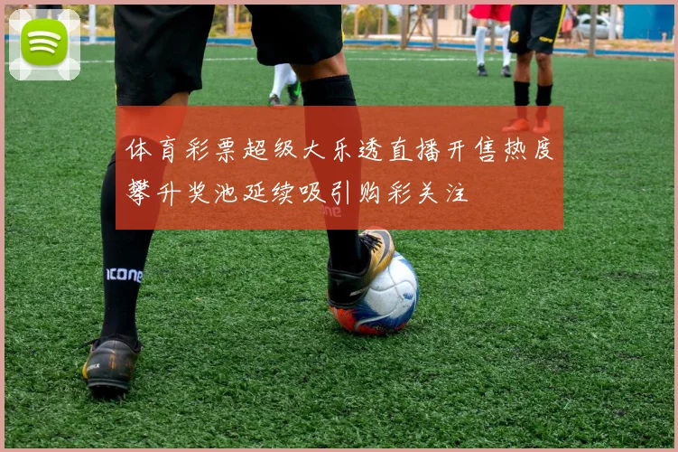 体育彩票超级大乐透直播开售热度攀升奖池延续吸引购彩关注
