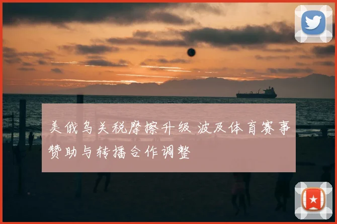 美俄乌关税摩擦升级 波及体育赛事赞助与转播合作调整