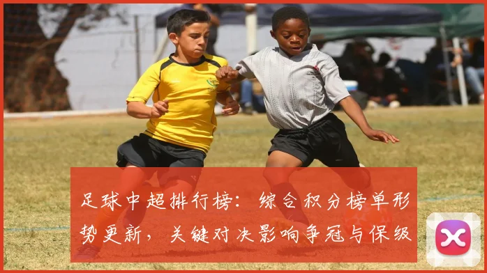 足球中超排行榜:综合积分榜单形势更新,关键对决影响争冠与保级格局分析