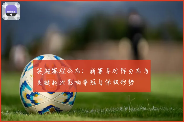 英超赛程公布：新赛季对阵分布与关键轮次影响争冠与保级形势