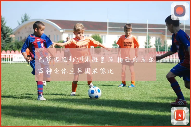 巴萨客场4比0完胜皇马 梅西内马尔苏神合体主导国家德比