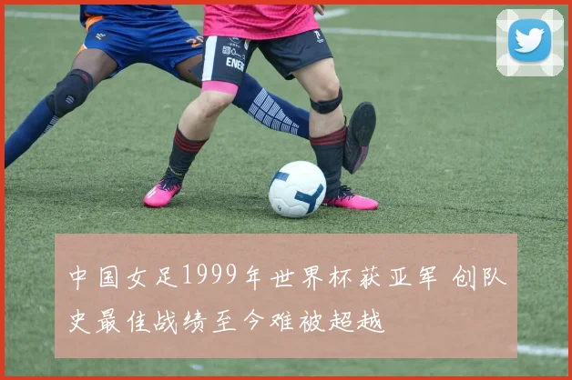 中国女足1999年世界杯获亚军 创队史最佳战绩至今难被超越