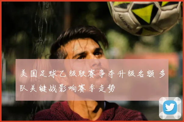 美国足球乙级联赛争夺升级名额 多队关键战影响赛季走势