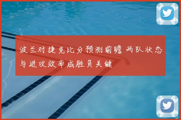 波兰对捷克比分预测前瞻 两队状态与进攻效率成胜负关键