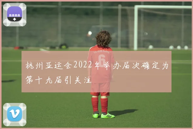 杭州亚运会2022年举办届次确定为第十九届引关注