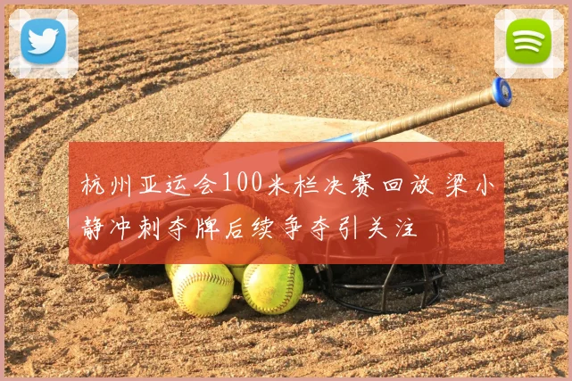杭州亚运会100米栏决赛回放 梁小静冲刺夺牌后续争夺引关注