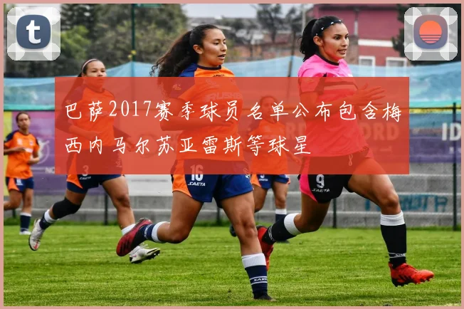 巴萨2017赛季球员名单公布包含梅西内马尔苏亚雷斯等球星