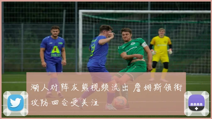 湖人对阵灰熊视频流出 詹姆斯领衔攻防回合受关注