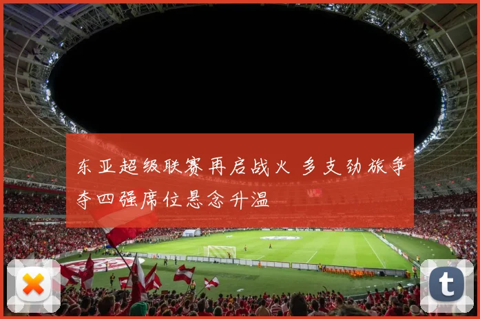 东亚超级联赛再启战火 多支劲旅争夺四强席位悬念升温