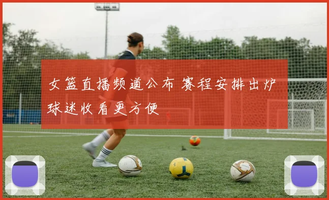 女篮直播频道公布 赛程安排出炉 球迷收看更方便