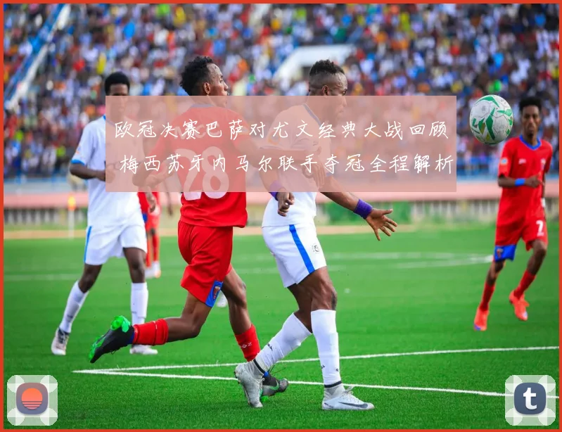 欧冠决赛巴萨对尤文经典大战回顾 梅西苏牙内马尔联手夺冠全程解析