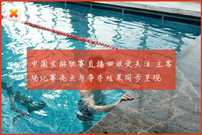 中国女排联赛直播回放受关注 主客场比赛亮点与争夺结果同步呈现