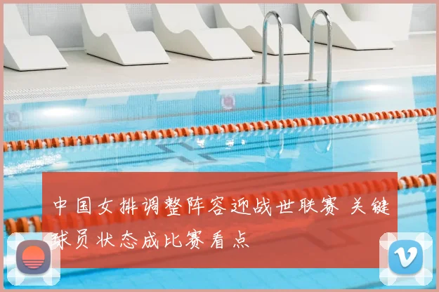 中国女排调整阵容迎战世联赛 关键球员状态成比赛看点