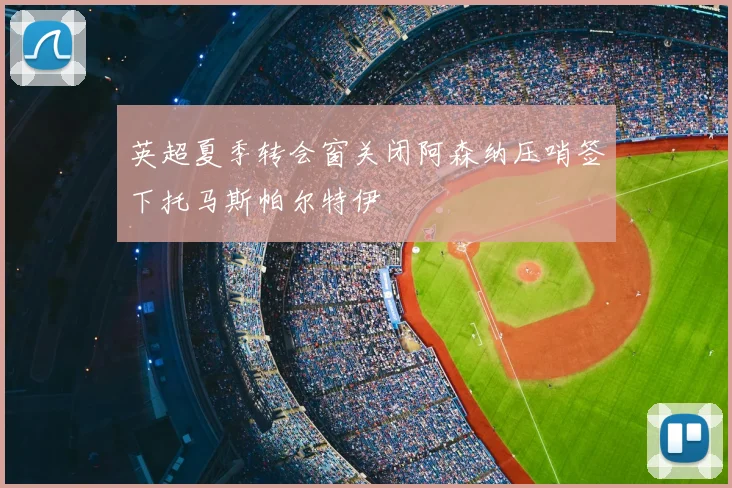 英超夏季转会窗关闭阿森纳压哨签下托马斯帕尔特伊