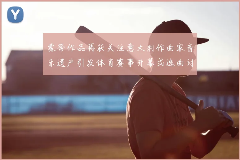 蒙蒂作品再获关注意大利作曲家音乐遗产引发体育赛事开幕式选曲讨论
