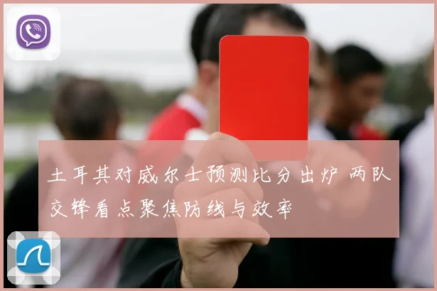 土耳其对威尔士预测比分出炉 两队交锋看点聚焦防线与效率