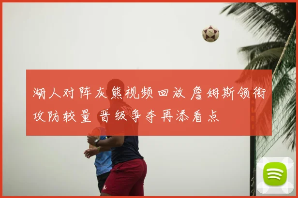 湖人对阵灰熊视频回放 詹姆斯领衔攻防较量 晋级争夺再添看点