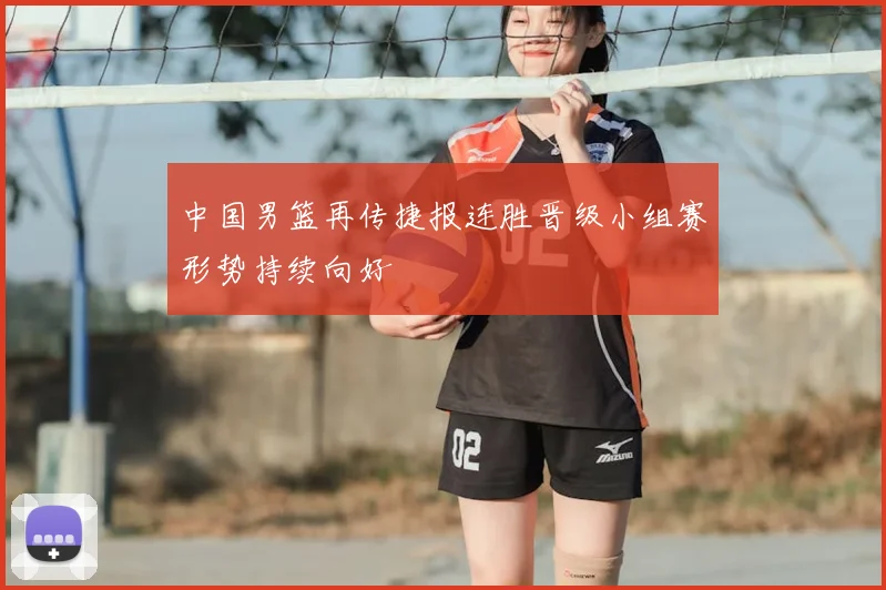 中国男篮再传捷报连胜晋级小组赛形势持续向好