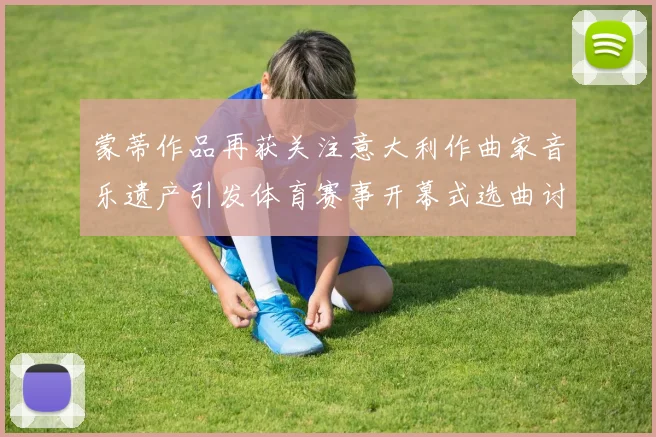 蒙蒂作品再获关注意大利作曲家音乐遗产引发体育赛事开幕式选曲讨论