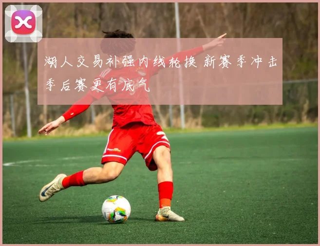 湖人交易补强内线轮换 新赛季冲击季后赛更有底气