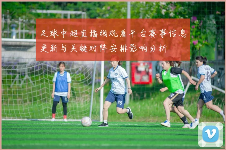 足球中超直播线观看平台赛事信息更新与关键对阵安排影响分析