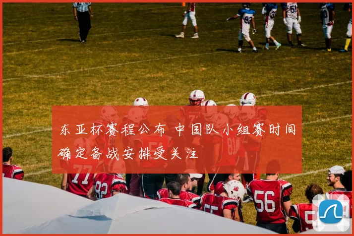 东亚杯赛程公布 中国队小组赛时间确定备战安排受关注