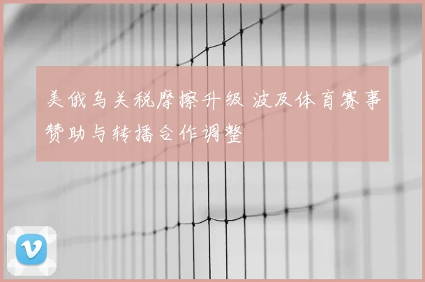 美俄乌关税摩擦升级 波及体育赛事赞助与转播合作调整